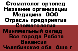 Стоматолог-ортопед › Название организации ­ Медицина, ООО › Отрасль предприятия ­ Стоматология › Минимальный оклад ­ 1 - Все города Работа » Вакансии   . Челябинская обл.,Аша г.